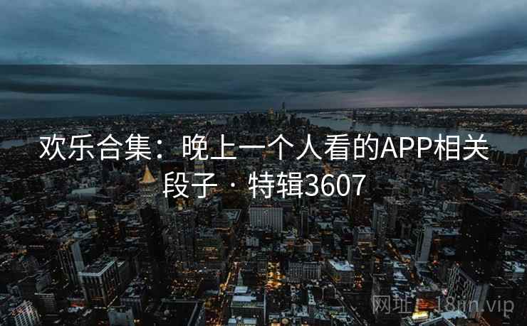 欢乐合集:晚上一个人看的APP相关段子 · 特辑3607 欢乐合集:晚上一个人看的APP相关段子 · 特辑3607