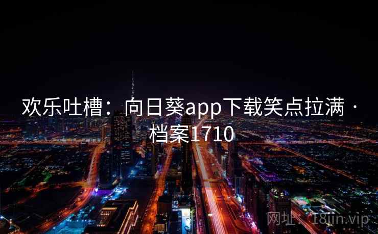 欢乐吐槽:向日葵app下载笑点拉满 · 档案1710 欢乐吐槽:向日葵app下载笑点拉满 · 档案1710
