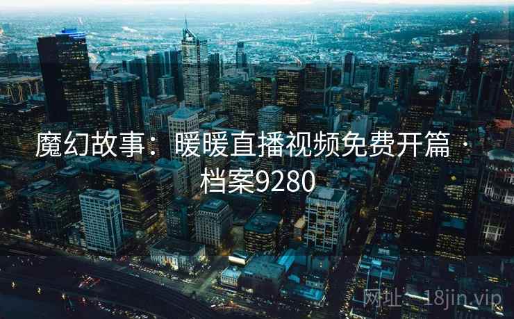 魔幻故事:暖暖直播视频免费开篇 · 档案9280 魔幻故事:暖暖直播视频免费开篇 · 档案9280