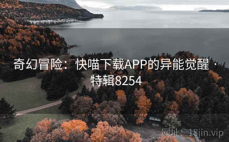 奇幻冒险:快喵下载APP的异能觉醒 · 特辑8254 奇幻冒险:快喵下载APP的异能觉醒 · 特辑8254