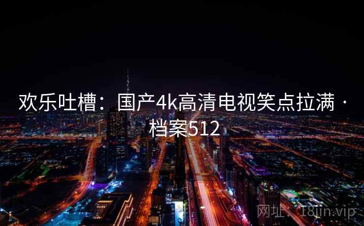 欢乐吐槽：国产4k高清电视笑点拉满 · 档案512